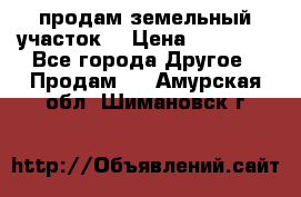 продам земельный участок  › Цена ­ 60 000 - Все города Другое » Продам   . Амурская обл.,Шимановск г.